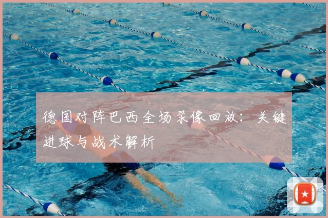 德国对阵巴西全场录像回放：关键进球与战术解析