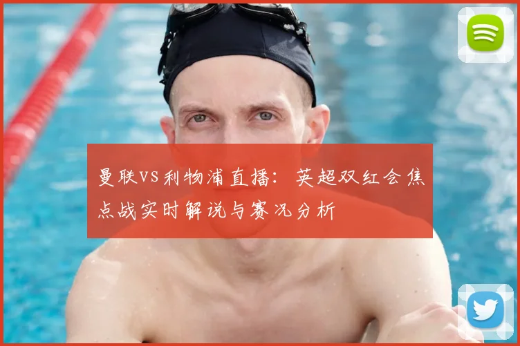 曼联vs利物浦直播：英超双红会焦点战实时解说与赛况分析