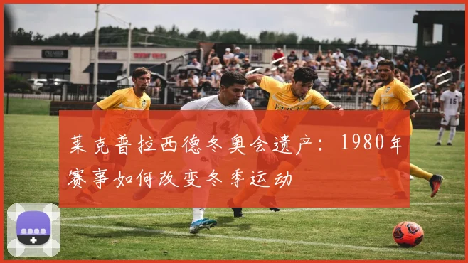 莱克普拉西德冬奥会遗产：1980年赛事如何改变冬季运动