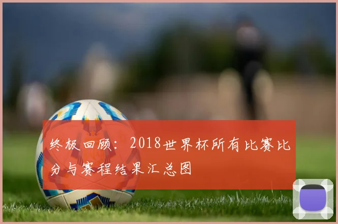 终极回顾：2018世界杯所有比赛比分与赛程结果汇总图