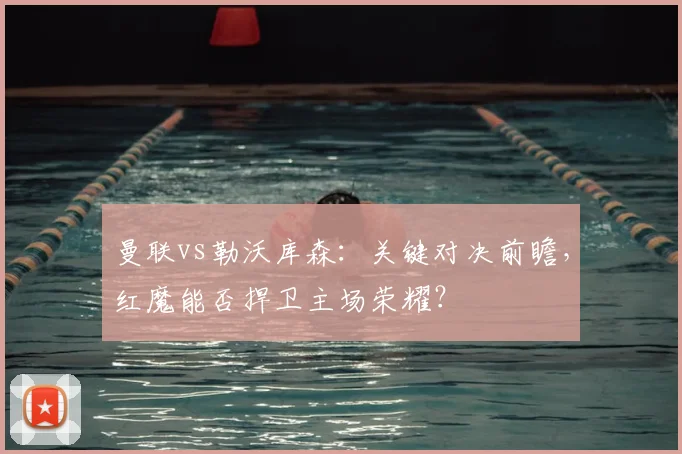 曼联vs勒沃库森：关键对决前瞻，红魔能否捍卫主场荣耀？