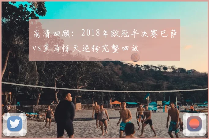 高清回顾：2018年欧冠半决赛巴萨vs罗马惊天逆转完整回放