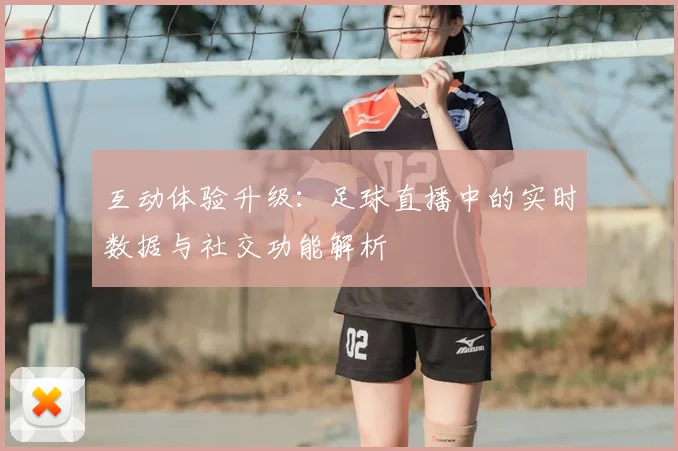 互动体验升级：足球直播中的实时数据与社交功能解析