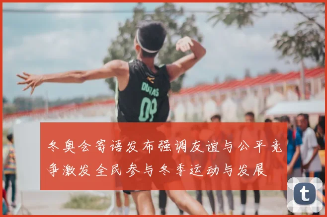 冬奥会寄语发布强调友谊与公平竞争激发全民参与冬季运动与发展