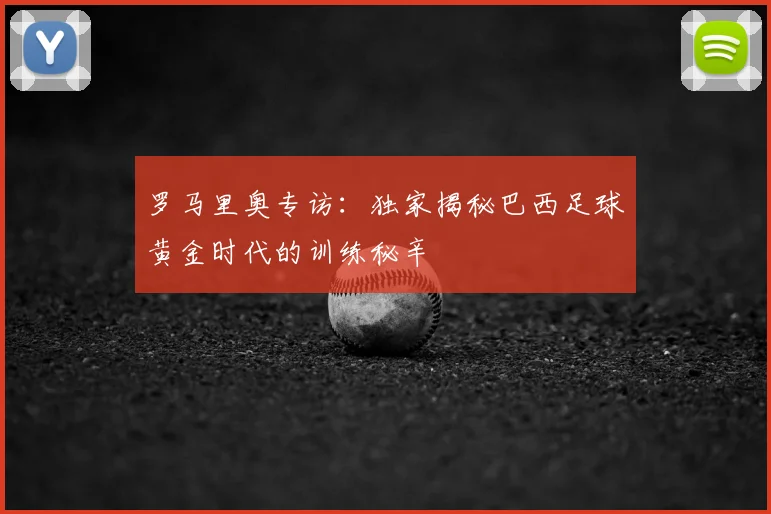 罗马里奥专访：独家揭秘巴西足球黄金时代的训练秘辛