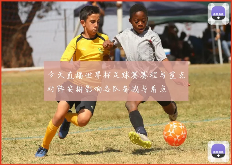 今天直播世界杯足球赛赛程与重点对阵安排影响各队备战与看点