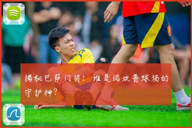 揭秘巴萨门将：谁是诺坎普球场的守护神？