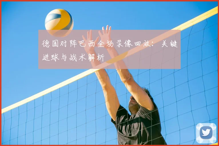 德国对阵巴西全场录像回放：关键进球与战术解析