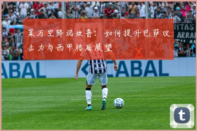 莱万空降诺坎普：如何提升巴萨攻击力与西甲格局展望