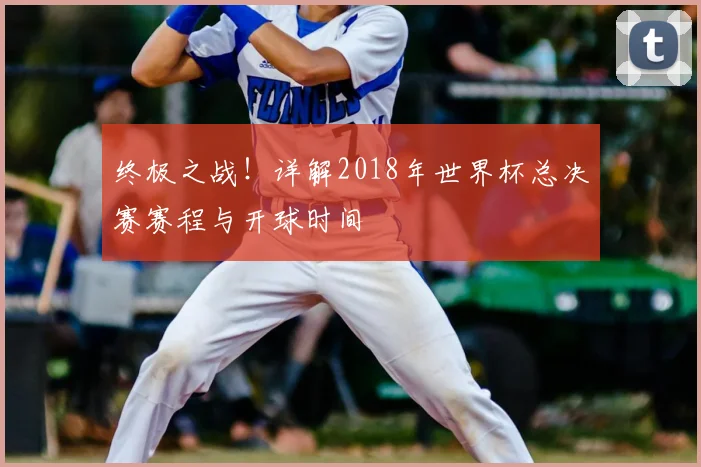终极之战！详解2018年世界杯总决赛赛程与开球时间