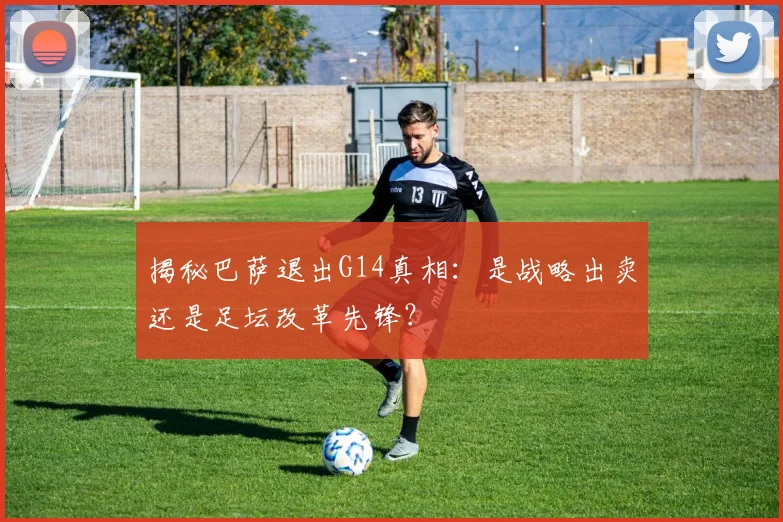 揭秘巴萨退出G14真相：是战略出卖还是足坛改革先锋？
