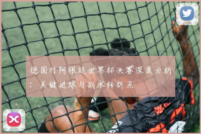 德国对阿根廷世界杯决赛深度分析：关键进球与战术转折点