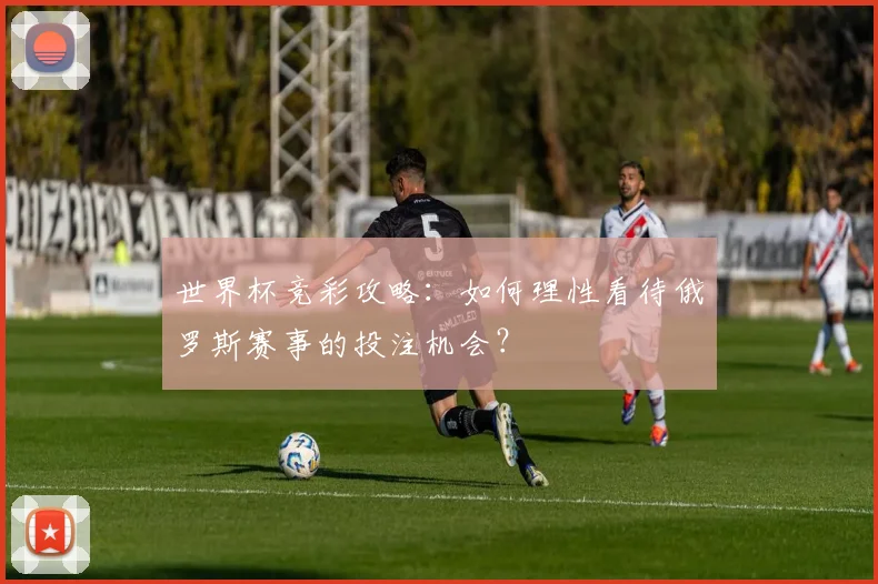世界杯竞彩攻略：如何理性看待俄罗斯赛事的投注机会？