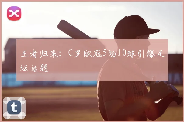 王者归来：C罗欧冠5场10球引爆足坛话题