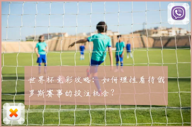 世界杯竞彩攻略：如何理性看待俄罗斯赛事的投注机会？