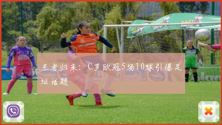 王者归来：C罗欧冠5场10球引爆足坛话题