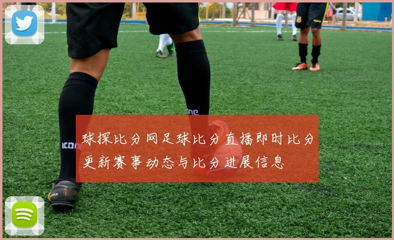 球探比分网足球比分直播即时比分更新赛事动态与比分进展信息