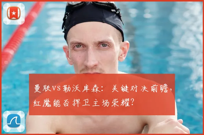 曼联vs勒沃库森：关键对决前瞻，红魔能否捍卫主场荣耀？