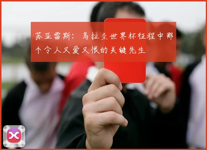 苏亚雷斯：乌拉圭世界杯征程中那个令人又爱又恨的关键先生