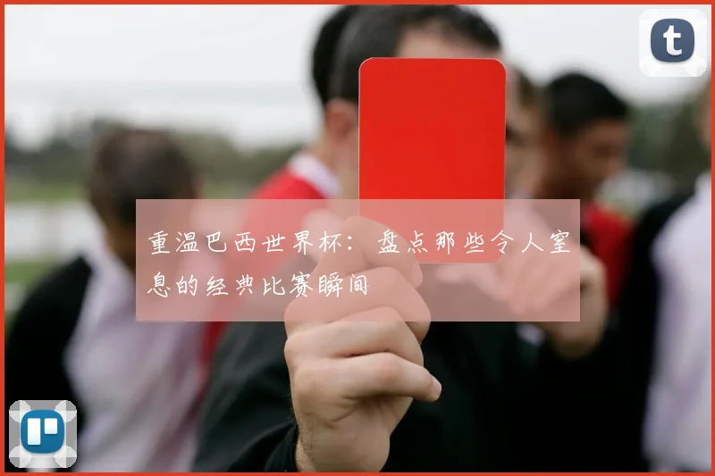 重温巴西世界杯：盘点那些令人窒息的经典比赛瞬间