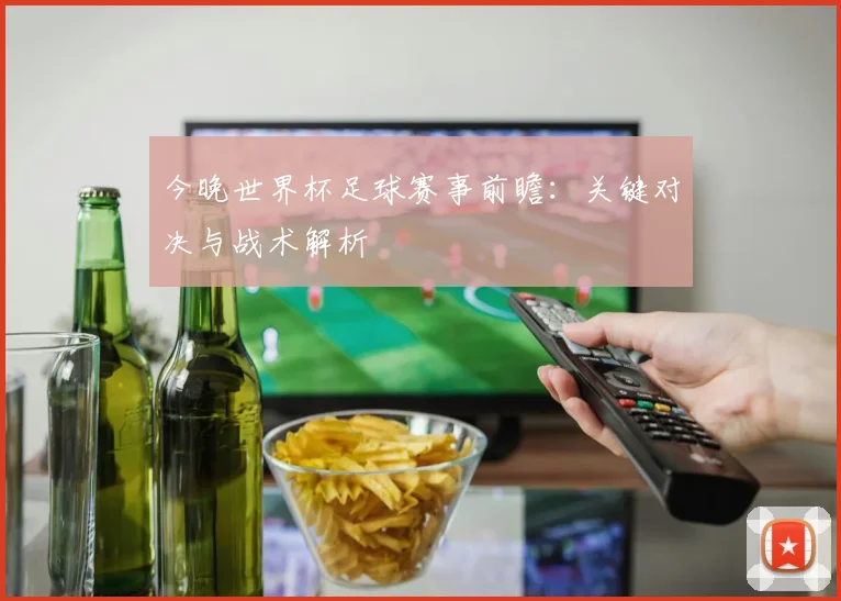 今晚世界杯足球赛事前瞻：关键对决与战术解析