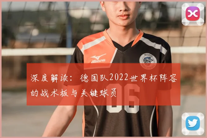 深度解读：德国队2022世界杯阵容的战术板与关键球员