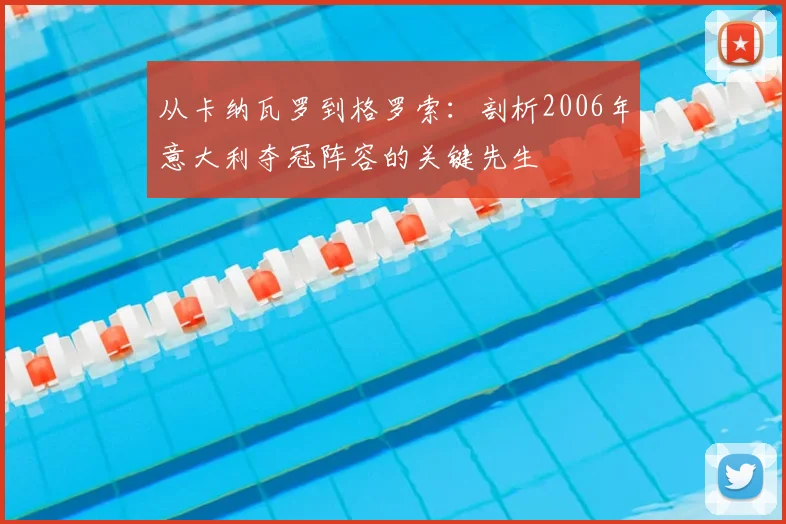 从卡纳瓦罗到格罗索：剖析2006年意大利夺冠阵容的关键先生