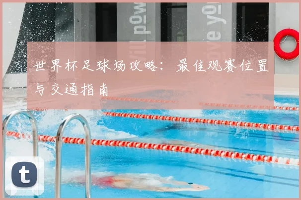 世界杯足球场攻略：最佳观赛位置与交通指南