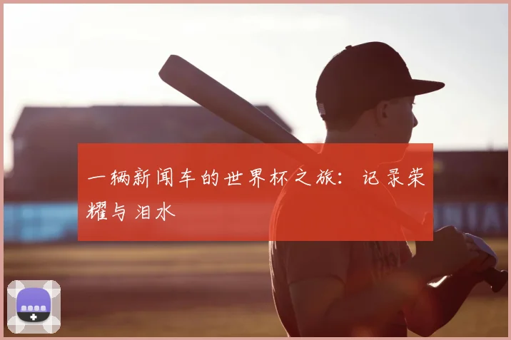一辆新闻车的世界杯之旅:记录荣耀与泪水