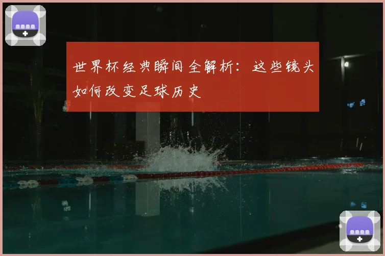 世界杯经典瞬间全解析：这些镜头如何改变足球历史