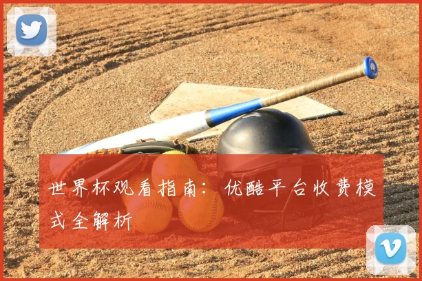世界杯观看指南：优酷平台收费模式全解析