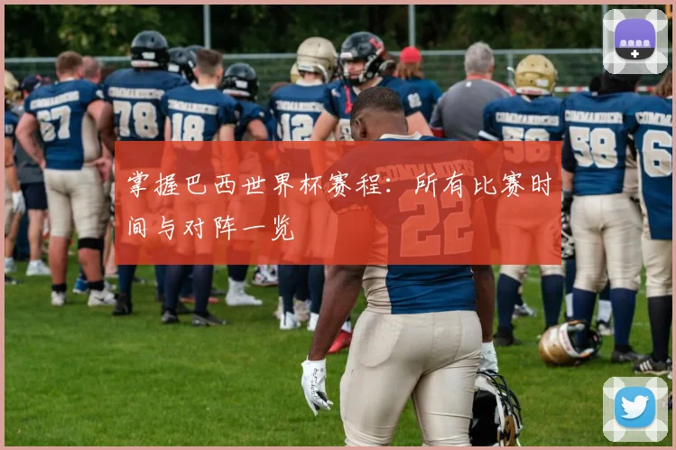 掌握巴西世界杯赛程：所有比赛时间与对阵一览