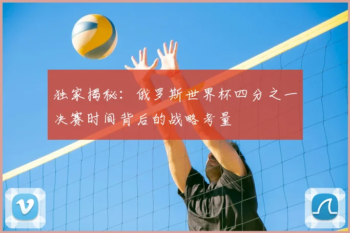 独家揭秘：俄罗斯世界杯四分之一决赛时间背后的战略考量