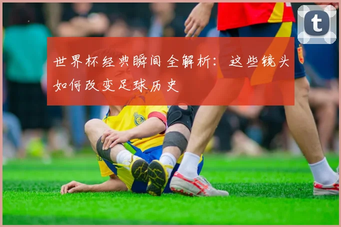 世界杯经典瞬间全解析：这些镜头如何改变足球历史