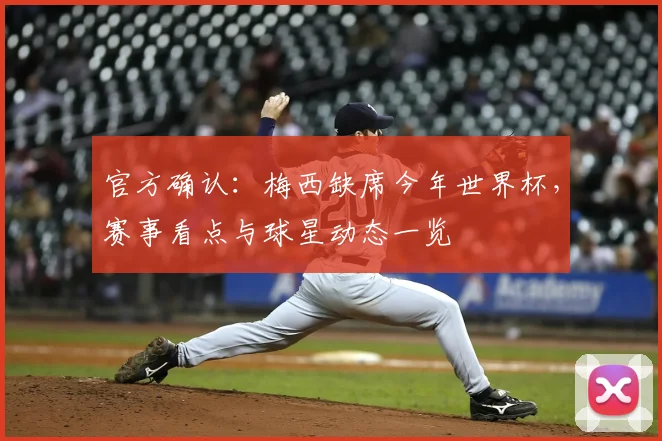 官方确认:梅西缺席今年世界杯,赛事看点与球星动态一览