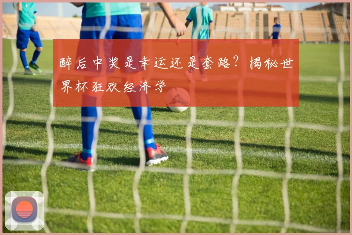 醉后中奖是幸运还是套路?揭秘世界杯狂欢经济学