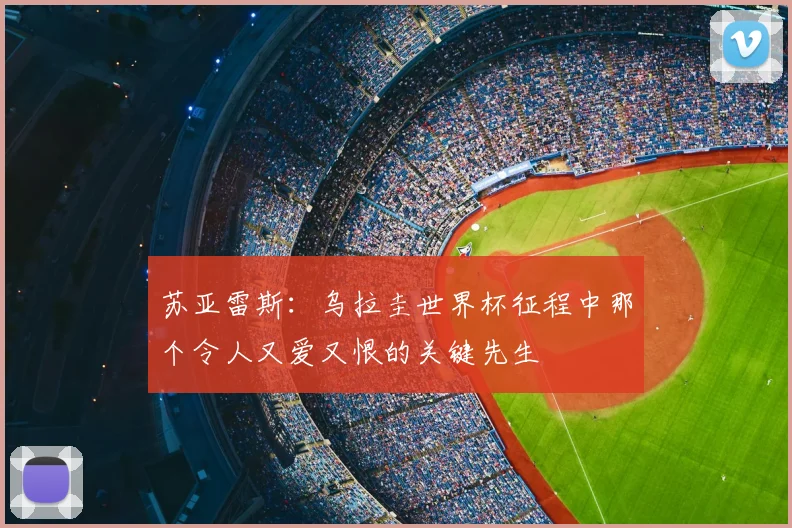 苏亚雷斯：乌拉圭世界杯征程中那个令人又爱又恨的关键先生