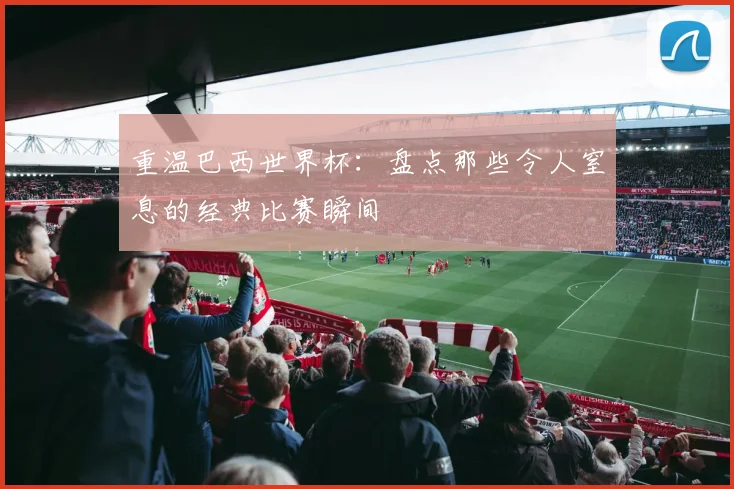 重温巴西世界杯：盘点那些令人窒息的经典比赛瞬间