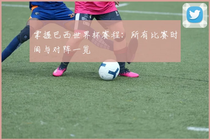 掌握巴西世界杯赛程：所有比赛时间与对阵一览