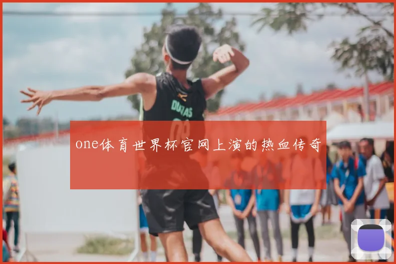 one体育世界杯官网上演的热血传奇
