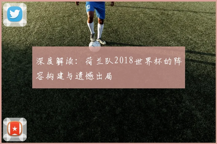深度解读：荷兰队2018世界杯的阵容构建与遗憾出局