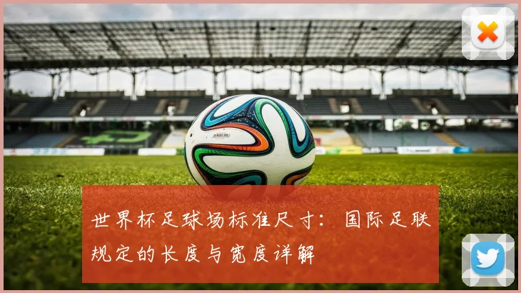世界杯足球场标准尺寸：国际足联规定的长度与宽度详解