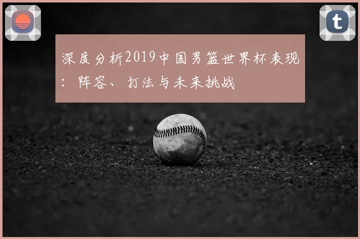 深度分析2019中国男篮世界杯表现：阵容、打法与未来挑战
