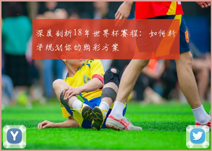 深度剖析18年世界杯赛程：如何科学规划你的购彩方案