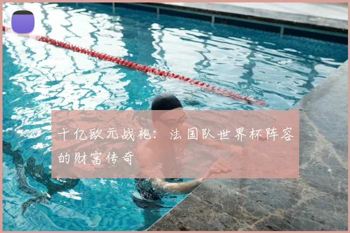 十亿欧元战袍：法国队世界杯阵容的财富传奇