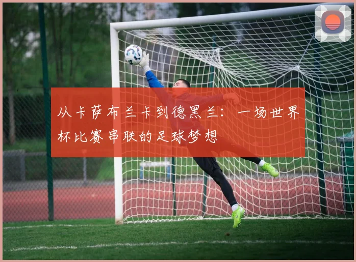 从卡萨布兰卡到德黑兰:一场世界杯比赛串联的足球梦想