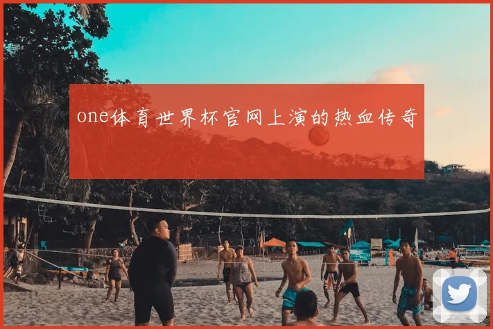 one体育世界杯官网上演的热血传奇