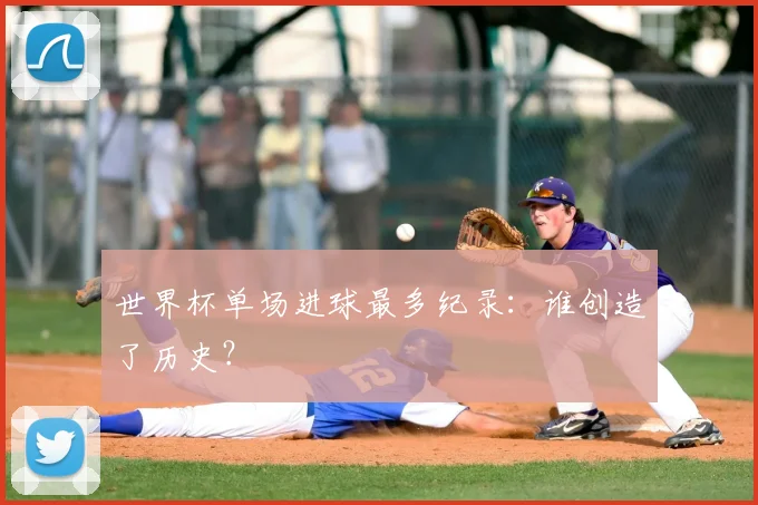 世界杯单场进球最多纪录:谁创造了历史?