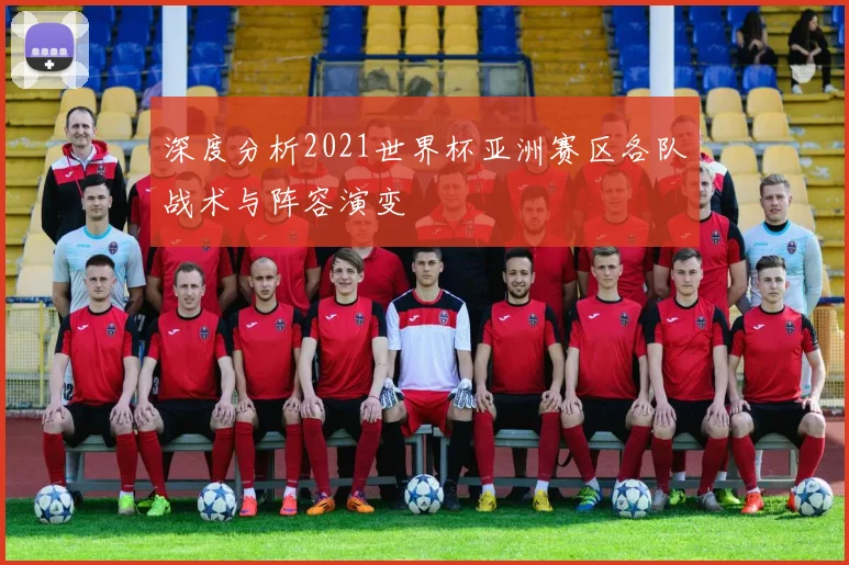 深度分析2021世界杯亚洲赛区各队战术与阵容演变