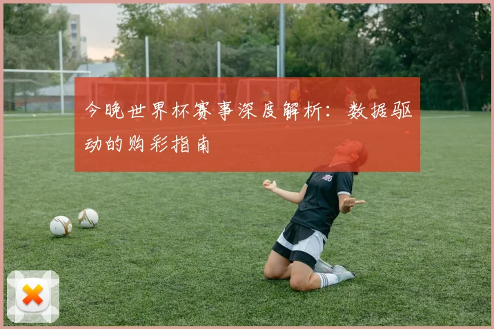 今晚世界杯赛事深度解析:数据驱动的购彩指南